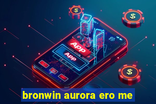 bronwin aurora ero me